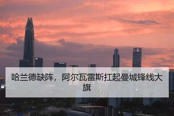 哈兰德缺阵，阿尔瓦雷斯扛起曼城锋线大旗