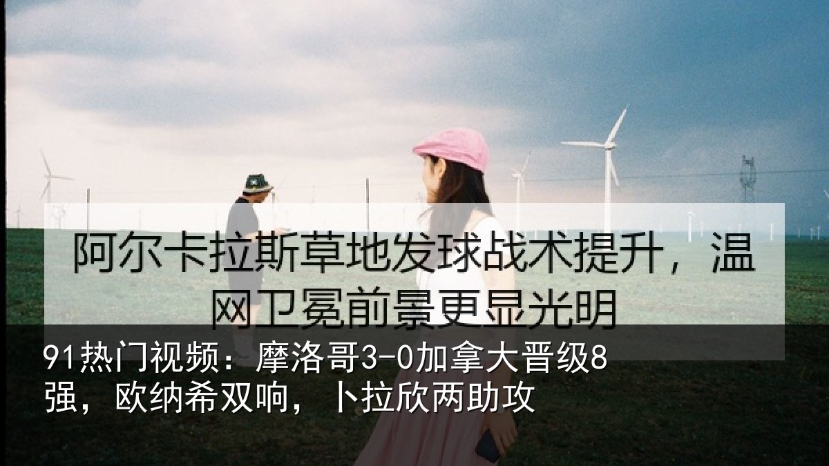 91热门视频：摩洛哥3-0加拿大晋级8强，欧纳希双响，卜拉欣两助攻