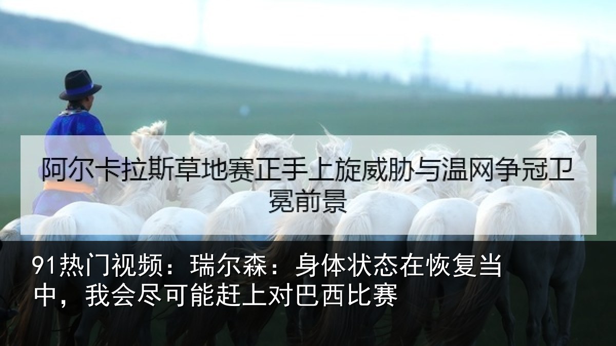 91热门视频:瑞尔相关情况当中相关情况巴西比赛