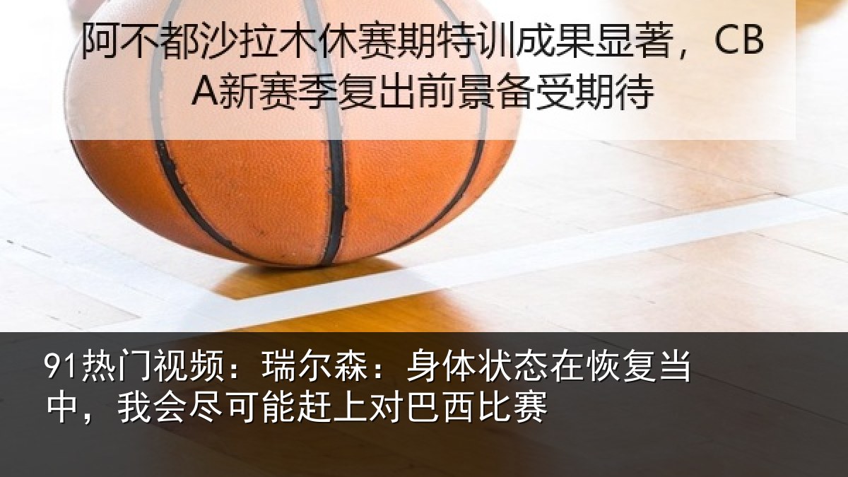 91热门视频:瑞尔森:身体状态在恢复当中,我会尽可能赶上对巴西比赛
