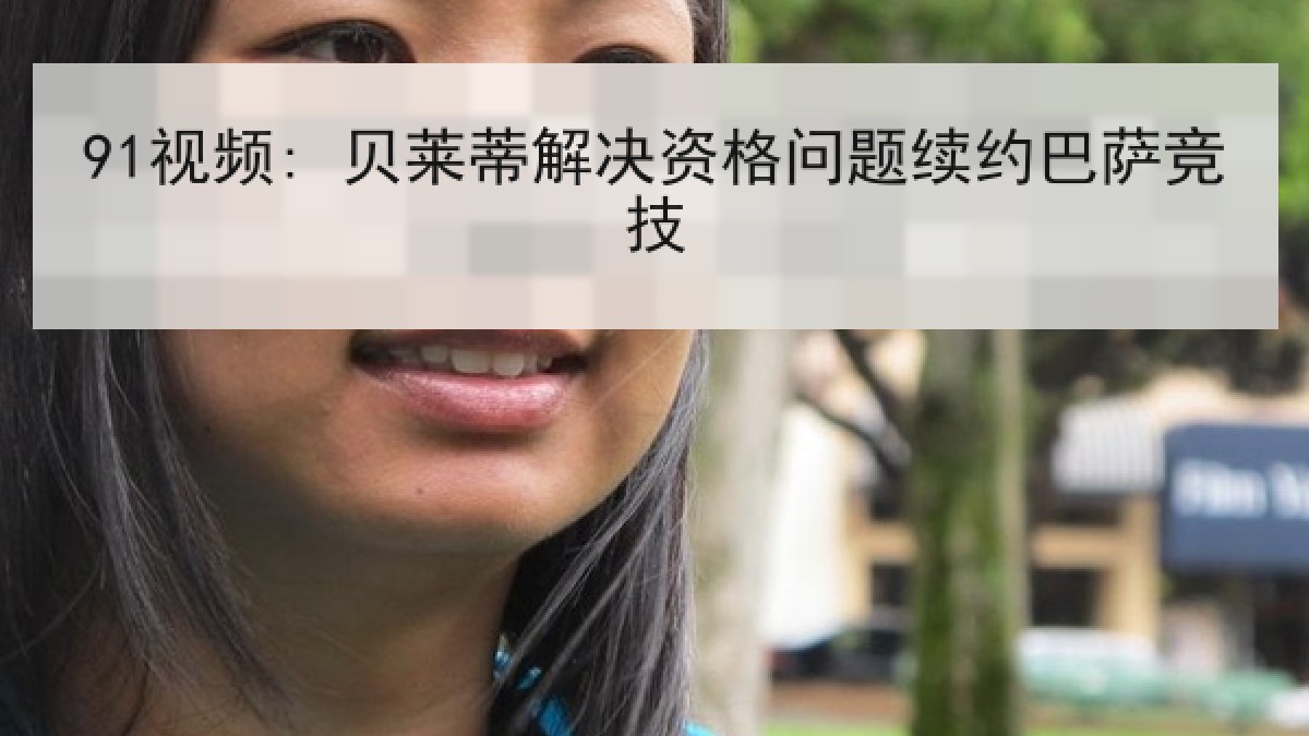 91视频: 贝莱蒂解决资格问题续约巴萨竞技 91视频: 贝莱蒂解决资格问题续约巴萨竞技