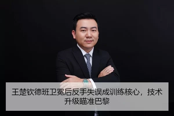 王楚钦德班卫冕后反手失误成训练核心，技术升级瞄准巴黎