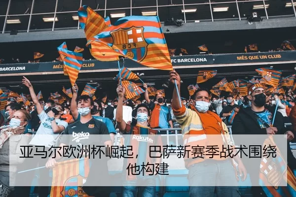 亚马尔欧洲杯崛起，巴萨新赛季战术围绕他构建