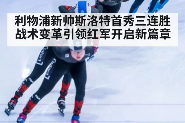 利物浦新帅斯洛特首秀三连胜战术变革引领红军开启新篇章