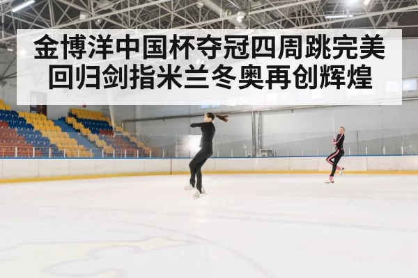 金博洋中国杯夺冠四周跳完美回归剑指米兰冬奥再创辉煌