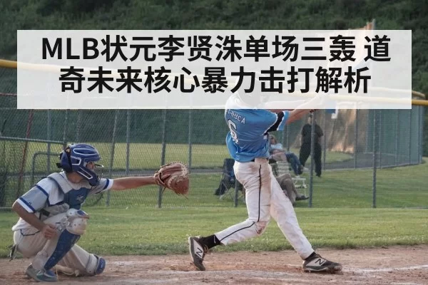 MLB状元李贤洙单场三轰 道奇未来核心暴力击打解析