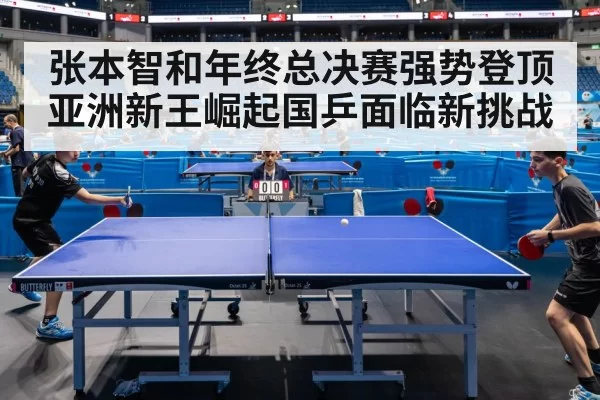 张本智和年终总决赛强势登顶 亚洲新王崛起国乒面临新挑战