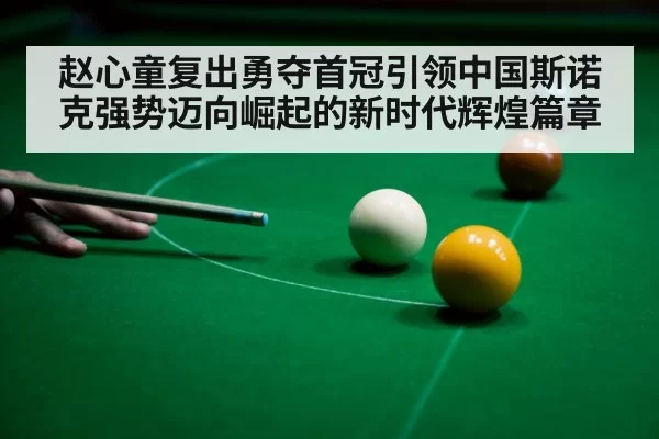 赵心童复出勇夺首冠引领中国斯诺克强势迈向崛起的新时代辉煌篇章
