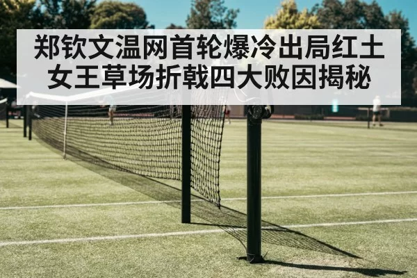 郑钦文温网首轮爆冷出局红土女王草场折戟四大败因揭秘