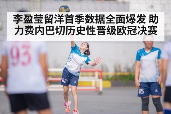 李盈莹留洋首季数据全面爆发 助力费内巴切历史性晋级欧冠决赛