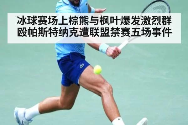冰球赛场上棕熊与枫叶爆发激烈群殴帕斯特纳克遭联盟禁赛五场事件