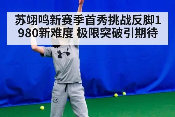 苏翊鸣新赛季首秀挑战反脚1980新难度 极限突破引期待