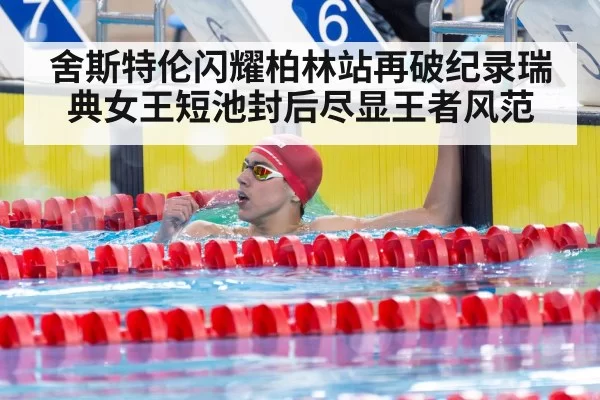舍斯特伦闪耀柏林站再破纪录瑞典女王短池封后尽显王者风范